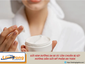 Gửi kem dưỡng da đi Úc cần chuẩn bị gì? Hướng dẫn gửi mỹ phẩm an toàn
