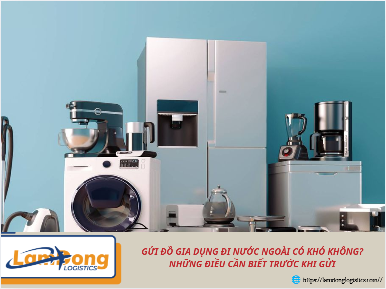 Gửi đồ gia dụng đi nước ngoài có khó không? Những điều cần biết trước khi gửi